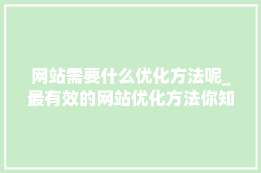 网站需要什么优化方法呢_最有效的网站优化方法你知道几个呢。 网站需要什么优化方法呢_最有效的网站优化方法你知道几个呢。 搜狗SEO