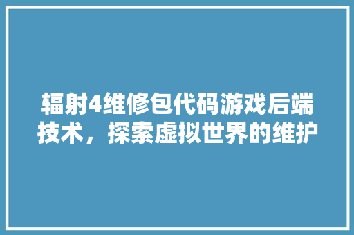 辐射4维修包代码游戏后端技术，探索虚拟世界的维护艺术 搜狗SEO