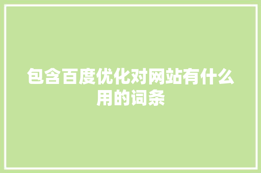 包含百度优化对网站有什么用的词条 包含百度优化对网站有什么用的词条 网站建设公司