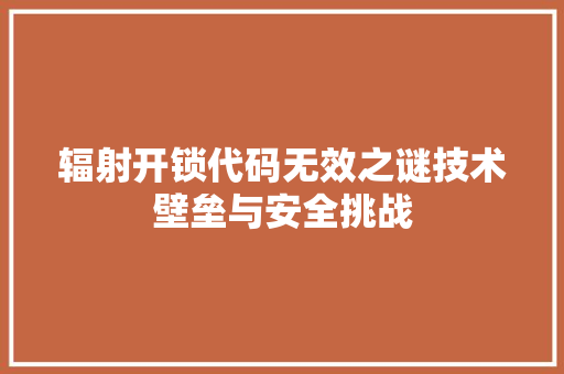 辐射开锁代码无效之谜技术壁垒与安全挑战