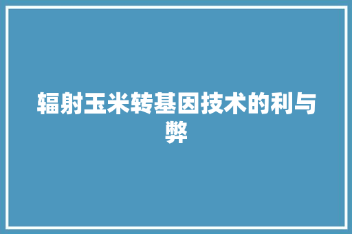 辐射玉米转基因技术的利与弊 必应SEO