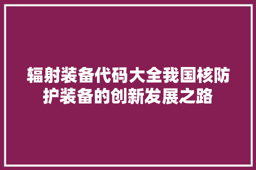 辐射装备代码大全我国核防护装备的创新发展之路
