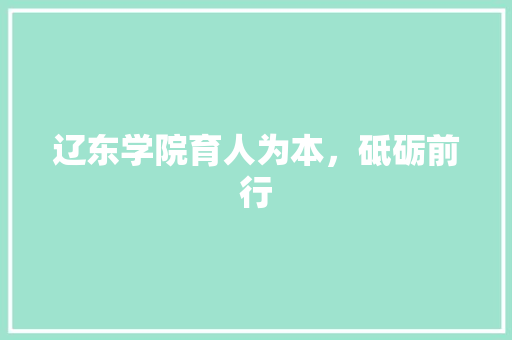 辽东学院育人为本，砥砺前行