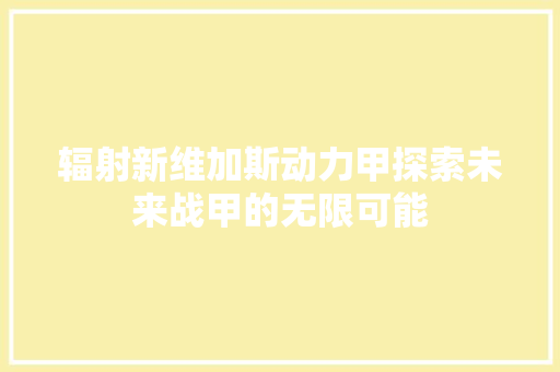 辐射新维加斯动力甲探索未来战甲的无限可能 搜狗SEO 辐射新维加斯动力甲探索未来战甲的无限可能 搜狗SEO