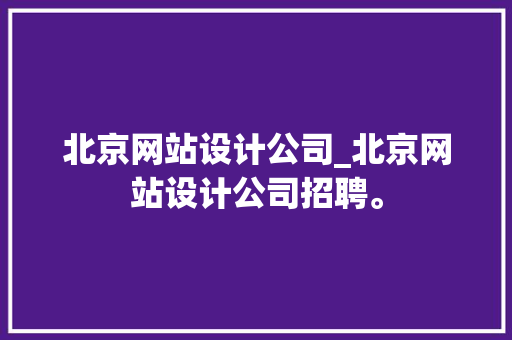 北京网站设计公司_北京网站设计公司招聘。