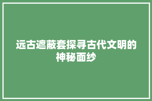 远古遮蔽套探寻古代文明的神秘面纱 SEO关键词