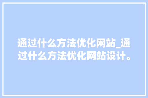 通过什么方法优化网站_通过什么方法优化网站设计。 通过什么方法优化网站_通过什么方法优化网站设计。 必应SEO