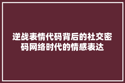 逆战表情代码背后的社交密码网络时代的情感表达 百度SEO