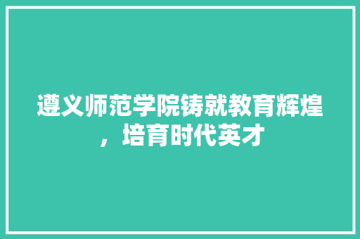 遵义师范学院铸就教育辉煌，培育时代英才 必应SEO