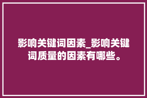 影响关键词因素_影响关键词质量的因素有哪些。