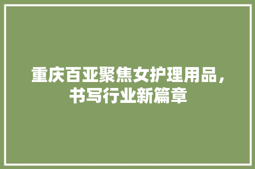 重庆百亚聚焦女护理用品，书写行业新篇章 百度SEO