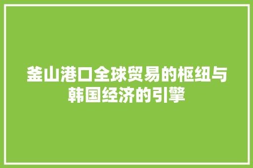 釜山港口全球贸易的枢纽与韩国经济的引擎 网站建设公司