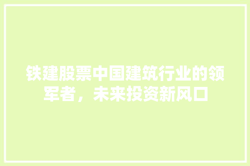 铁建股票中国建筑行业的领军者，未来投资新风口