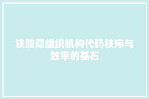 铁路局组织机构代码秩序与效率的基石