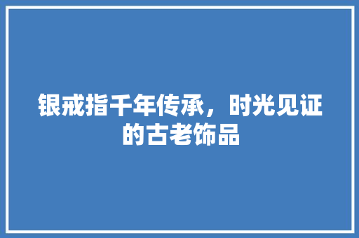 银戒指千年传承，时光见证的古老饰品