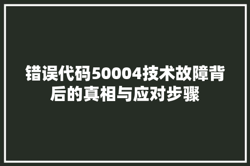 错误代码50004技术故障背后的真相与应对步骤 神马SEO