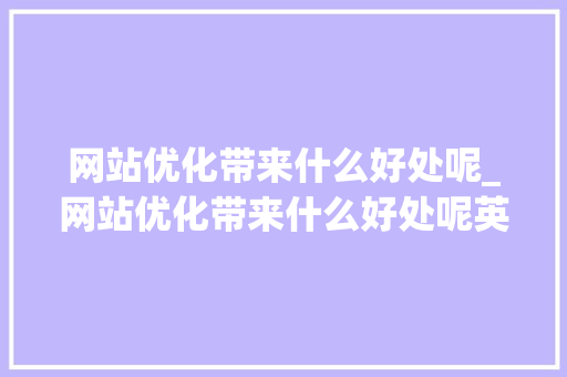 网站优化带来什么好处呢_网站优化带来什么好处呢英文。 网站优化带来什么好处呢_网站优化带来什么好处呢英文。 神马SEO