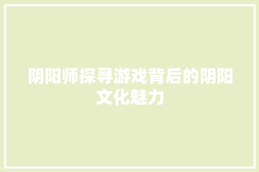 阴阳师探寻游戏背后的阴阳文化魅力 百度SEO