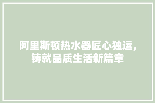 阿里斯顿热水器匠心独运，铸就品质生活新篇章 百度SEO