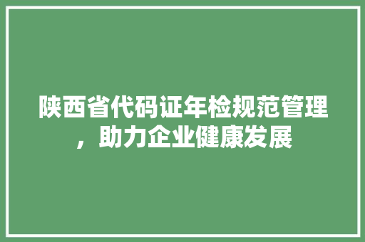 陕西省代码证年检规范管理，助力企业健康发展 搜狗SEO