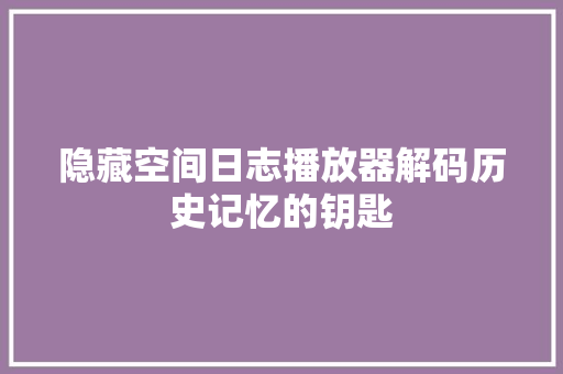 隐藏空间日志播放器解码历史记忆的钥匙 搜狗SEO