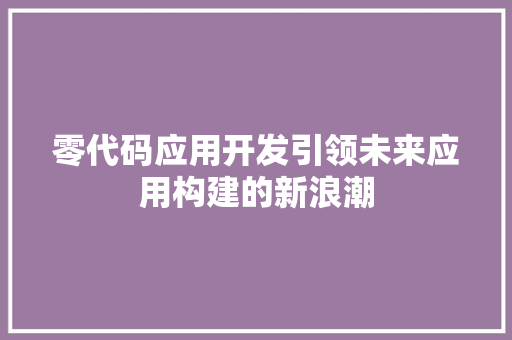 零代码应用开发引领未来应用构建的新浪潮
