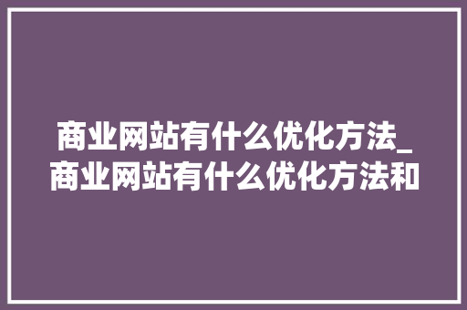 商业网站有什么优化方法_商业网站有什么优化方法和方法。 商业网站有什么优化方法_商业网站有什么优化方法和方法。 网站建设公司