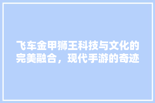 飞车金甲狮王科技与文化的完美融合，现代手游的奇迹