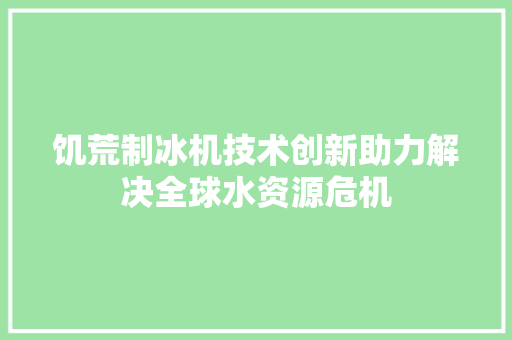 饥荒制冰机技术创新助力解决全球水资源危机