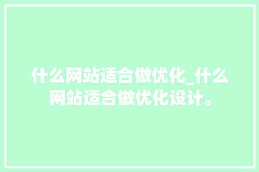 什么网站适合做优化_什么网站适合做优化设计。 什么网站适合做优化_什么网站适合做优化设计。 网站建设公司
