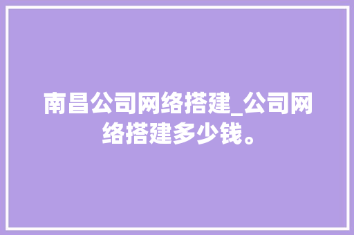南昌公司网络搭建_公司网络搭建多少钱。 南昌公司网络搭建_公司网络搭建多少钱。 网站建设公司