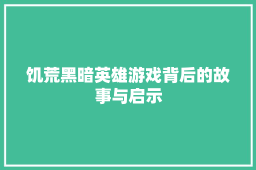 饥荒黑暗英雄游戏背后的故事与启示