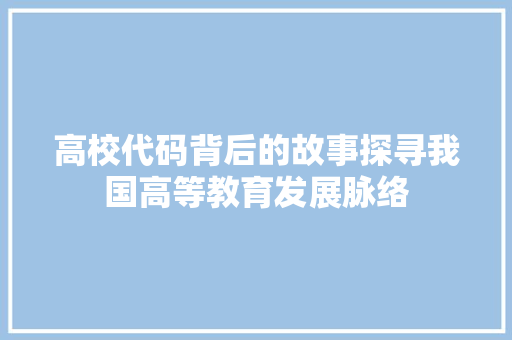高校代码背后的故事探寻我国高等教育发展脉络