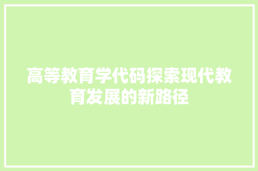 高等教育学代码探索现代教育发展的新路径 搜狗SEO 高等教育学代码探索现代教育发展的新路径 搜狗SEO