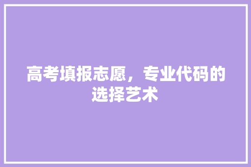 高考填报志愿，专业代码的选择艺术