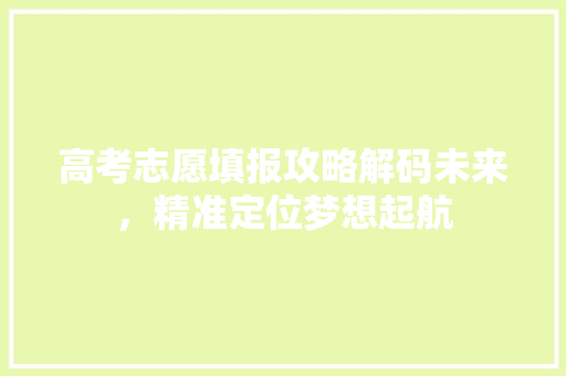 高考志愿填报攻略解码未来，精准定位梦想起航