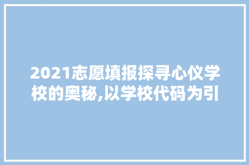 2021志愿填报探寻心仪学校的奥秘,以学校代码为引
