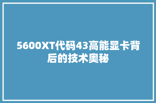 5600XT代码43高能显卡背后的技术奥秘