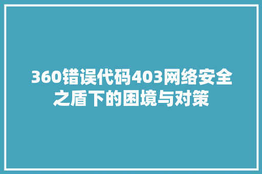 360错误代码403网络安全之盾下的困境与对策