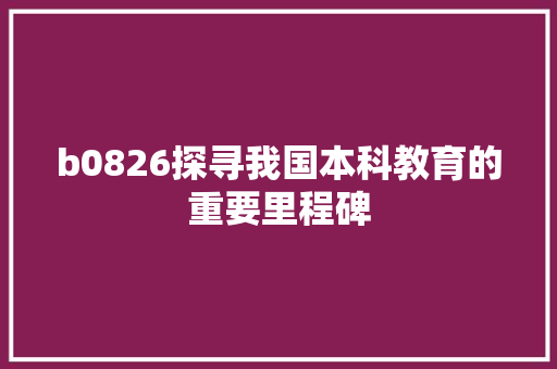 b0826探寻我国本科教育的重要里程碑 搜狗SEO