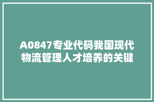 A0847专业代码我国现代物流管理人才培养的关键
