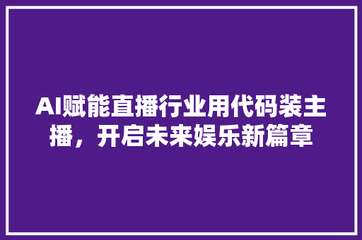 AI赋能直播行业用代码装主播，开启未来娱乐新篇章 SEO关键词
