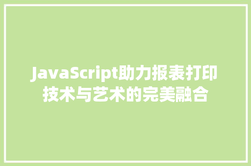 JavaScript助力报表打印技术与艺术的完美融合
