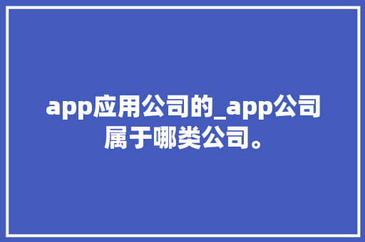app应用公司的_app公司属于哪类公司。 app应用公司的_app公司属于哪类公司。 网站建设公司