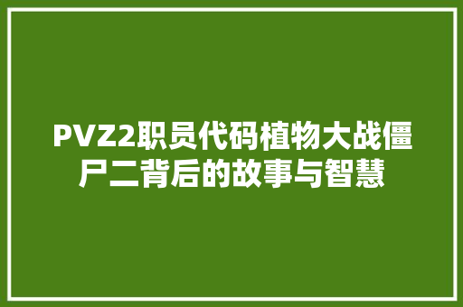 PVZ2职员代码植物大战僵尸二背后的故事与智慧