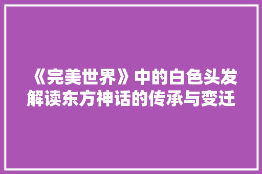 《完美世界》中的白色头发解读东方神话的传承与变迁