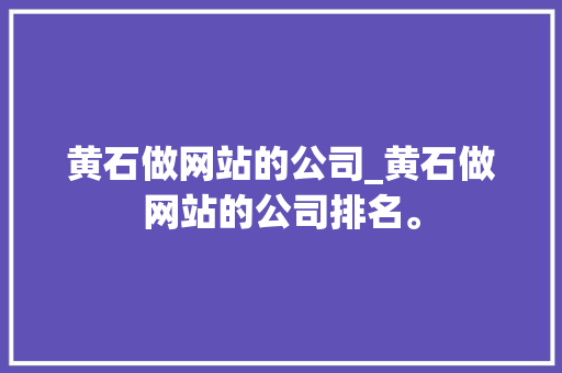 黄石做网站的公司_黄石做网站的公司排名。