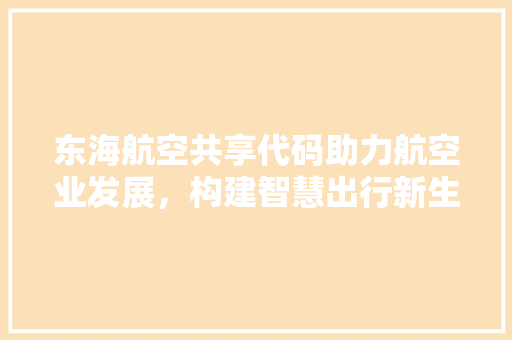 东海航空共享代码助力航空业发展，构建智慧出行新生态 百度SEO