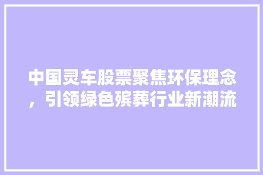 中国灵车股票聚焦环保理念，引领绿色殡葬行业新潮流