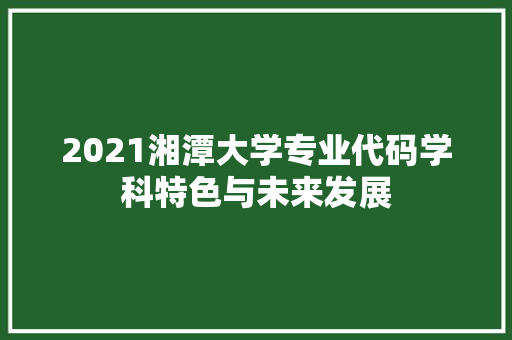 2021湘潭大学专业代码学科特色与未来发展